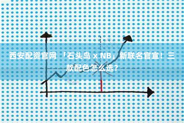 西安配资官网 「石头岛 x NB」新联名官宣！三款配色怎么选？