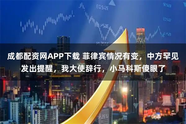 成都配资网APP下载 菲律宾情况有变，中方罕见发出提醒，我大使辞行，小马科斯傻眼了