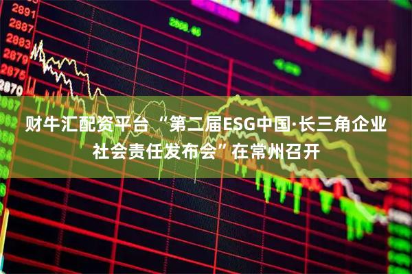 财牛汇配资平台 “第二届ESG中国·长三角企业社会责任发布会”在常州召开