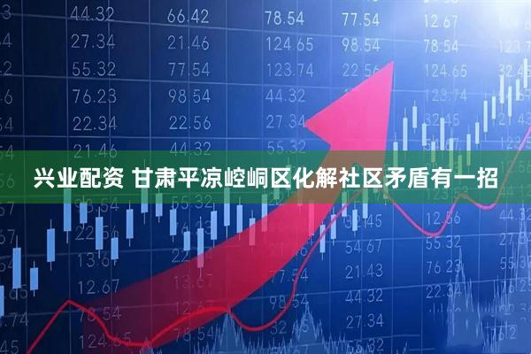兴业配资 甘肃平凉崆峒区化解社区矛盾有一招