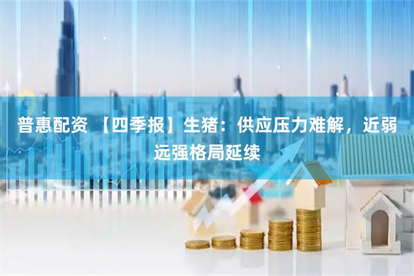 普惠配资 【四季报】生猪：供应压力难解，近弱远强格局延续