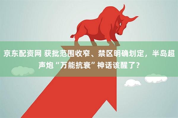 京东配资网 获批范围收窄、禁区明确划定，半岛超声炮“万能抗衰”神话该醒了？
