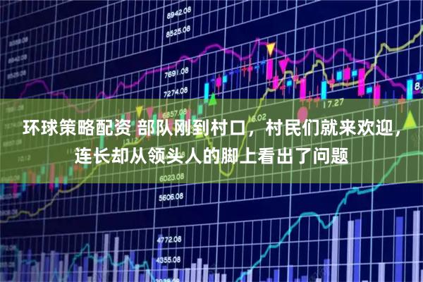 环球策略配资 部队刚到村口，村民们就来欢迎，连长却从领头人的脚上看出了问题