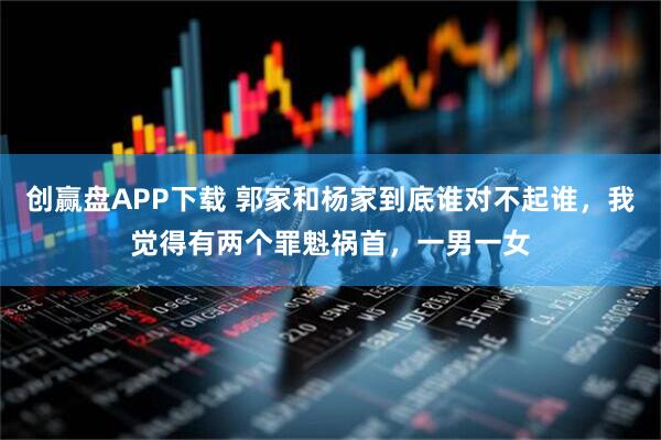 创赢盘APP下载 郭家和杨家到底谁对不起谁，我觉得有两个罪魁祸首，一男一女