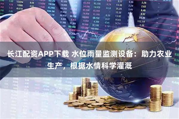长江配资APP下载 水位雨量监测设备：助力农业生产，根据水情科学灌溉
