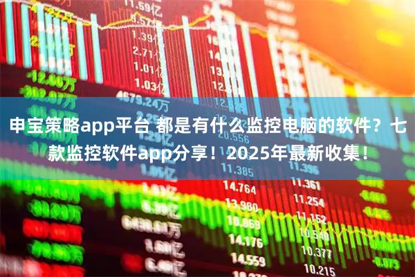 申宝策略app平台 都是有什么监控电脑的软件？七款监控软件app分享！2025年最新收集！