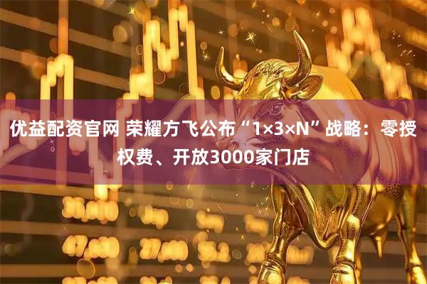 优益配资官网 荣耀方飞公布“1×3×N”战略：零授权费、开放3000家门店