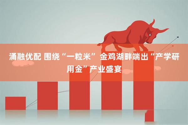 涌融优配 围绕“一粒米” 金鸡湖畔端出“产学研用金”产业盛宴