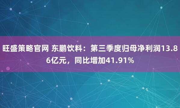 旺盛策略官网 东鹏饮料：第三季度归母净利润13.86亿元，同比增加41.91%