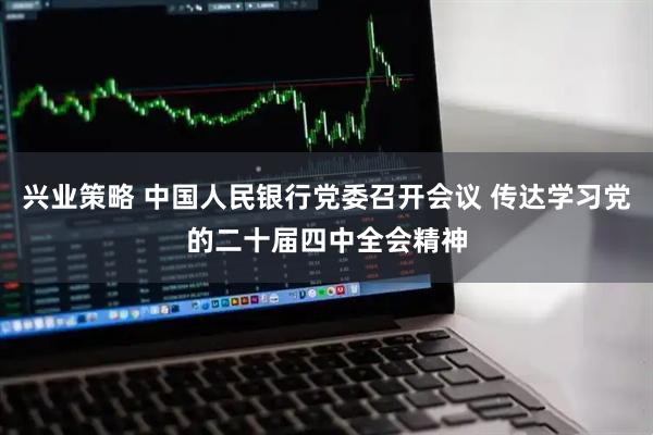 兴业策略 中国人民银行党委召开会议 传达学习党的二十届四中全会精神
