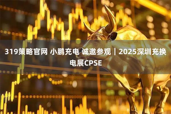 319策略官网 小鹏充电 诚邀参观｜2025深圳充换电展CPSE
