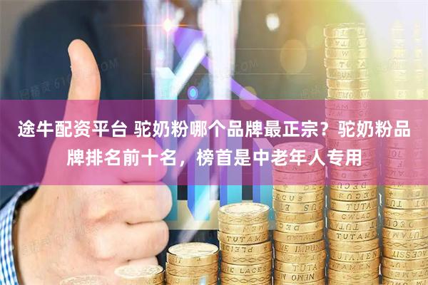 途牛配资平台 驼奶粉哪个品牌最正宗？驼奶粉品牌排名前十名，榜首是中老年人专用