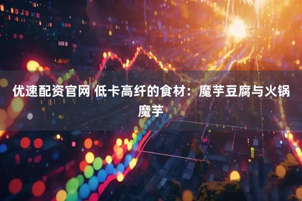 优速配资官网 低卡高纤的食材：魔芋豆腐与火锅魔芋