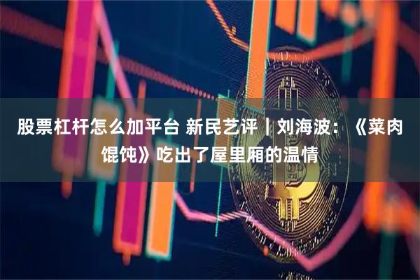 股票杠杆怎么加平台 新民艺评｜刘海波：《菜肉馄饨》吃出了屋里厢的温情
