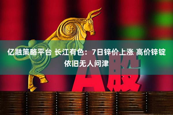亿融策略平台 长江有色：7日锌价上涨 高价锌锭依旧无人问津