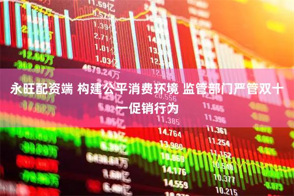 永旺配资端 构建公平消费环境 监管部门严管双十一促销行为