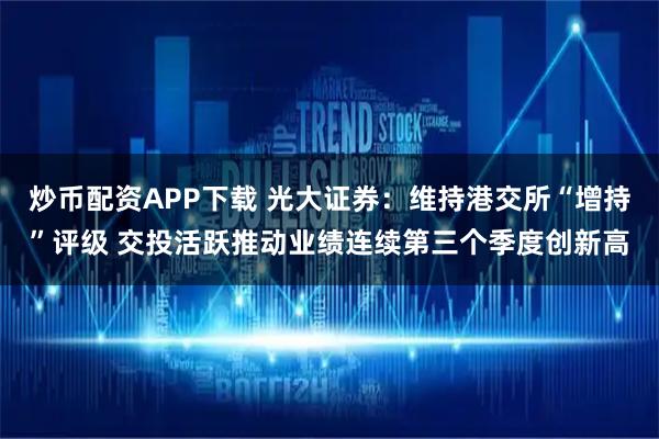 炒币配资APP下载 光大证券：维持港交所“增持”评级 交投活跃推动业绩连续第三个季度创新高