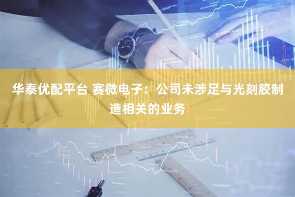 华泰优配平台 赛微电子：公司未涉足与光刻胶制造相关的业务