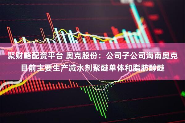 聚财略配资平台 奥克股份：公司子公司海南奥克目前主要生产减水剂聚醚单体和脂肪醇醚