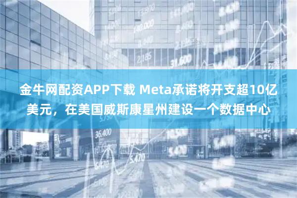 金牛网配资APP下载 Meta承诺将开支超10亿美元，在美国威斯康星州建设一个数据中心