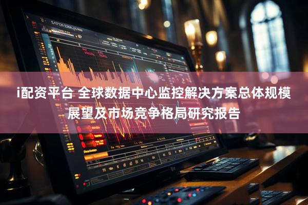 i配资平台 全球数据中心监控解决方案总体规模展望及市场竞争格局研究报告