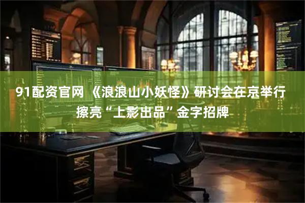 91配资官网 《浪浪山小妖怪》研讨会在京举行 擦亮“上影出品”金字招牌