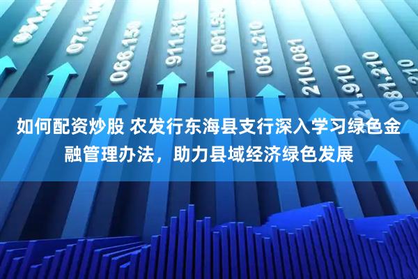 如何配资炒股 农发行东海县支行深入学习绿色金融管理办法，助力县域经济绿色发展