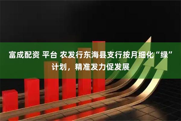 富成配资 平台 农发行东海县支行按月细化“绿”计划，精准发力促发展