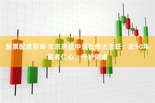 股票配资咨询 北京辰星中医杜传太主任：近50年医者仁心，守护健康