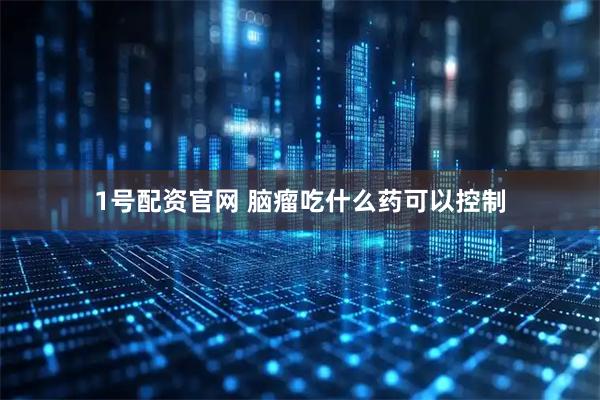 1号配资官网 脑瘤吃什么药可以控制