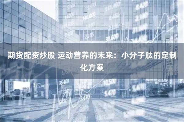 期货配资炒股 运动营养的未来：小分子肽的定制化方案