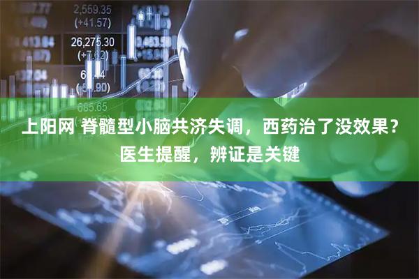 上阳网 脊髓型小脑共济失调，西药治了没效果？医生提醒，辨证是关键