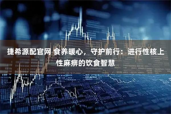 捷希源配官网 食养暖心，守护前行：进行性核上性麻痹的饮食智慧
