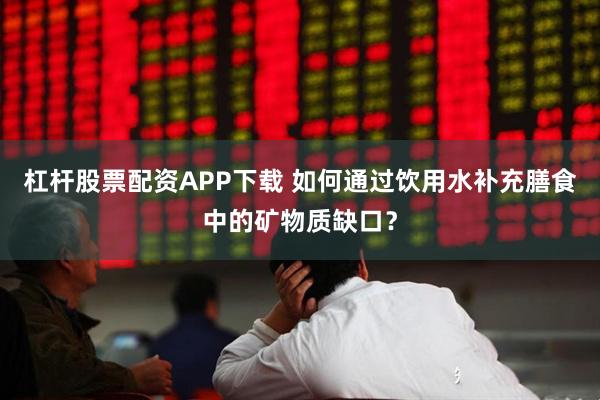 杠杆股票配资APP下载 如何通过饮用水补充膳食中的矿物质缺口？