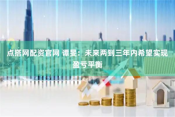 点搭网配资官网 谭旻：未来两到三年内希望实现盈亏平衡