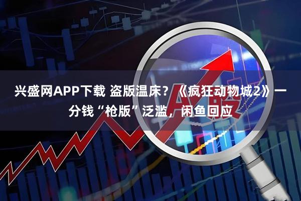 兴盛网APP下载 盗版温床？《疯狂动物城2》一分钱“枪版”泛滥，闲鱼回应