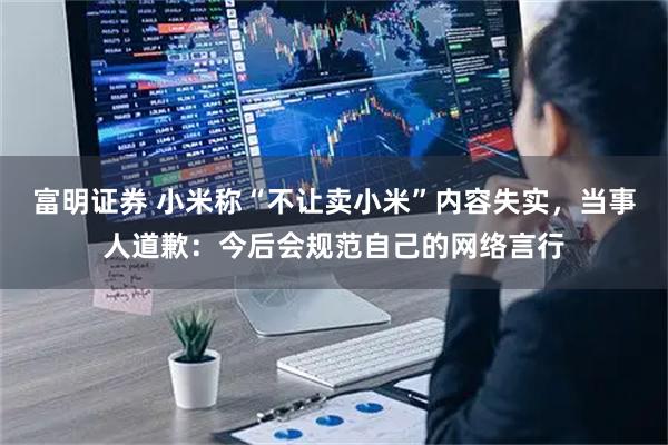 富明证券 小米称“不让卖小米”内容失实，当事人道歉：今后会规范自己的网络言行