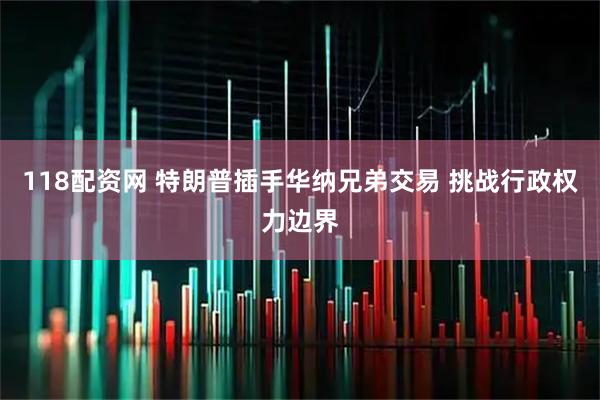 118配资网 特朗普插手华纳兄弟交易 挑战行政权力边界