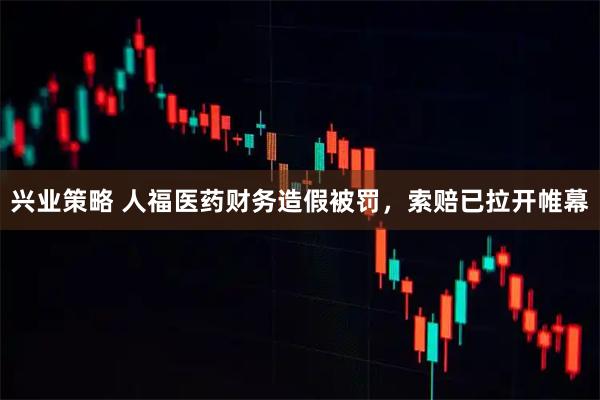 兴业策略 人福医药财务造假被罚，索赔已拉开帷幕
