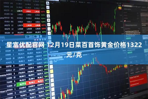 星富优配官网 12月19日菜百首饰黄金价格1322元/克