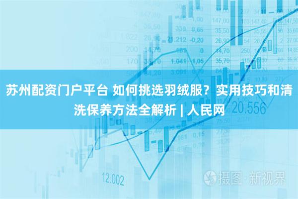 苏州配资门户平台 如何挑选羽绒服？实用技巧和清洗保养方法全解析 | 人民网