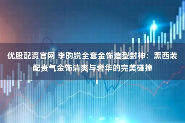 优股配资官网 李昀锐全套金饰造型封神：黑西装配贵气金饰清爽与奢华的完美碰撞