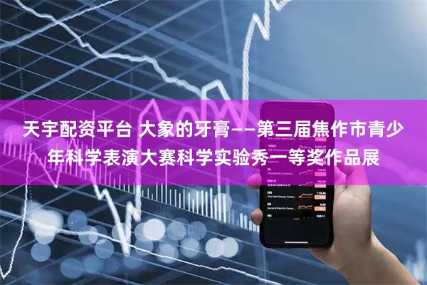 天宇配资平台 大象的牙膏——第三届焦作市青少年科学表演大赛科学实验秀一等奖作品展