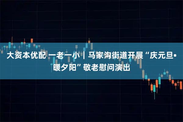 大资本优配 一老一小｜马家沟街道开展“庆元旦•暖夕阳”敬老慰问演出
