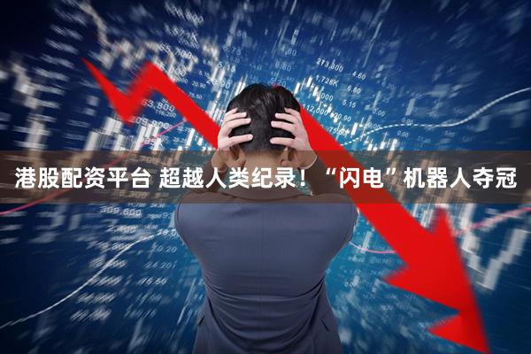 港股配资平台 超越人类纪录！“闪电”机器人夺冠