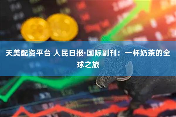 天美配资平台 人民日报·国际副刊：一杯奶茶的全球之旅