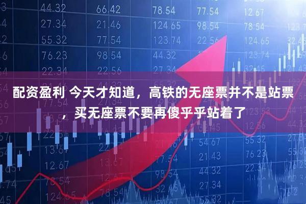 配资盈利 今天才知道，高铁的无座票并不是站票，买无座票不要再傻乎乎站着了
