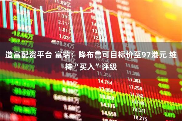 造富配资平台 富瑞：降布鲁可目标价至97港元 维持“买入”评级