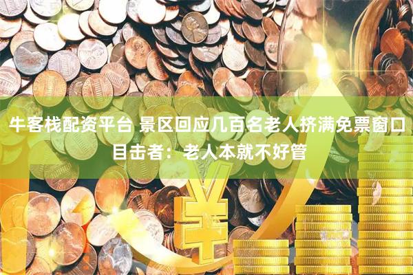 牛客栈配资平台 景区回应几百名老人挤满免票窗口 目击者：老人本就不好管