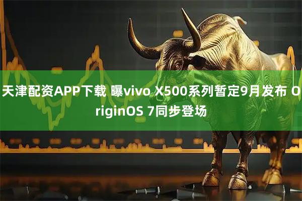 天津配资APP下载 曝vivo X500系列暂定9月发布 OriginOS 7同步登场